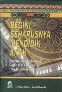 Begini Seharusnya Mendidik Anak : Panduan Mendidik Anak Sejak Masa Kandungan Hingga Dewasa